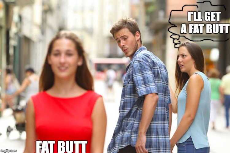 Distracted Boyfriend Meme | FAT BUTT I'LL GET A FAT BUTT | image tagged in memes,distracted boyfriend | made w/ Imgflip meme maker