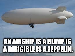 Many names | AN AIRSHIP IS A BLIMP IS A DIRIGIBLE IS A ZEPPELIN. | image tagged in airship,blimp,dirigible,zepplin | made w/ Imgflip meme maker