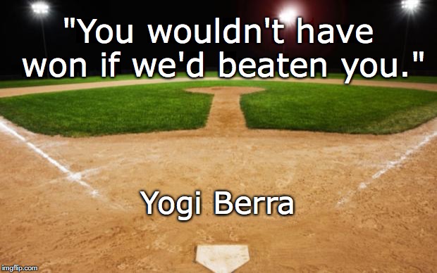 baseball | "You wouldn't have won
if we'd beaten you."; Yogi Berra | image tagged in baseball | made w/ Imgflip meme maker
