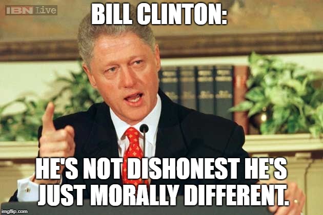 Bill Clinton - Sexual Relations | BILL CLINTON:; HE'S NOT DISHONEST HE'S JUST MORALLY DIFFERENT. | image tagged in bill clinton - sexual relations | made w/ Imgflip meme maker