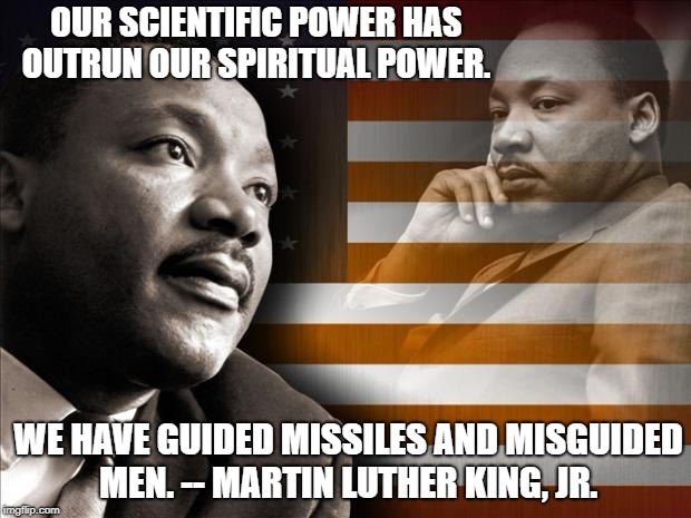 MLK | OUR SCIENTIFIC POWER HAS OUTRUN OUR SPIRITUAL POWER. WE HAVE GUIDED MISSILES AND MISGUIDED MEN. -- MARTIN LUTHER KING, JR. | image tagged in mlk | made w/ Imgflip meme maker