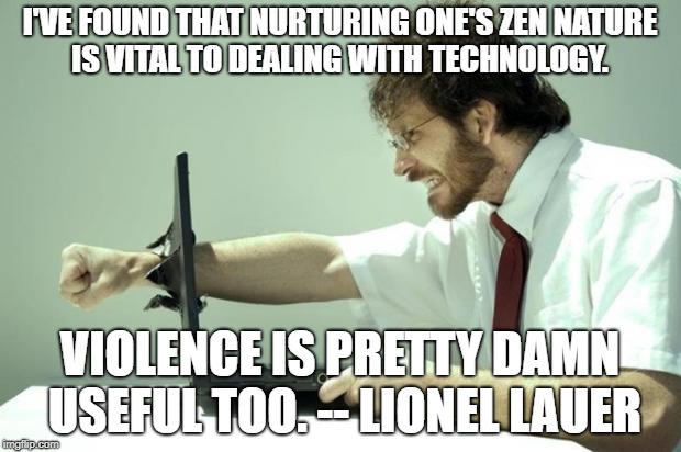 Fck Computer | I'VE FOUND THAT NURTURING ONE'S ZEN NATURE IS VITAL TO DEALING WITH TECHNOLOGY. VIOLENCE IS PRETTY DAMN USEFUL TOO. -- LIONEL LAUER | image tagged in fck computer | made w/ Imgflip meme maker