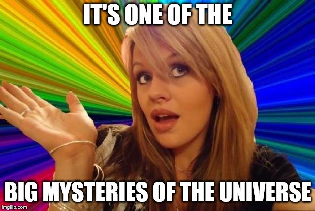 IT'S ONE OF THE BIG MYSTERIES OF THE UNIVERSE | made w/ Imgflip meme maker