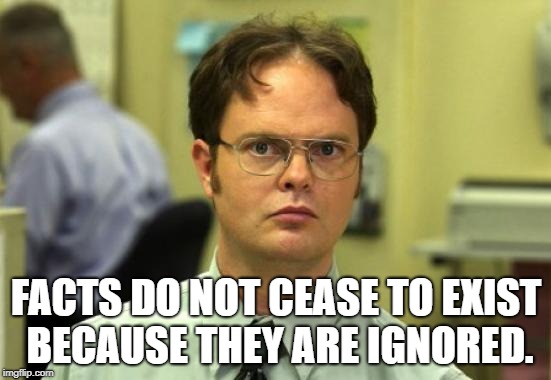 Dwight Schrute Meme | FACTS DO NOT CEASE TO EXIST BECAUSE THEY ARE IGNORED. | image tagged in memes,dwight schrute | made w/ Imgflip meme maker