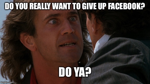Do you wanna | DO YOU REALLY WANT TO GIVE UP FACEBOOK? DO YA? | image tagged in do you wanna | made w/ Imgflip meme maker