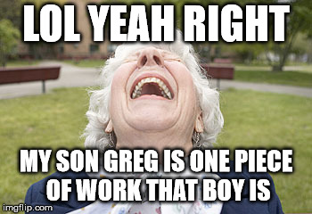 LOL YEAH RIGHT MY SON GREG IS ONE PIECE OF WORK THAT BOY IS | made w/ Imgflip meme maker