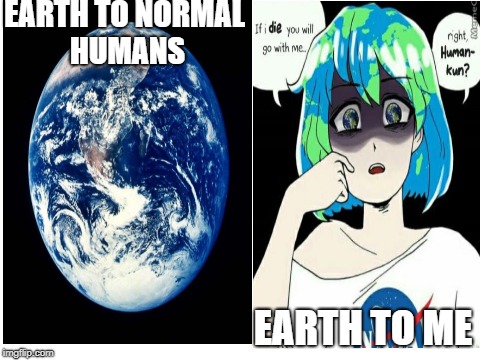 Differences of Earth | EARTH TO NORMAL HUMANS; EARTH TO ME | image tagged in memes,anime,earth | made w/ Imgflip meme maker