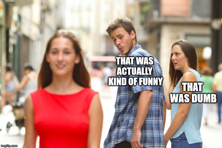 Distracted Boyfriend Meme | THAT WAS ACTUALLY  KIND OF FUNNY THAT WAS DUMB | image tagged in memes,distracted boyfriend | made w/ Imgflip meme maker