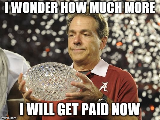 Nick Saban trophy | I WONDER HOW MUCH MORE; I WILL GET PAID NOW | image tagged in nick saban trophy | made w/ Imgflip meme maker