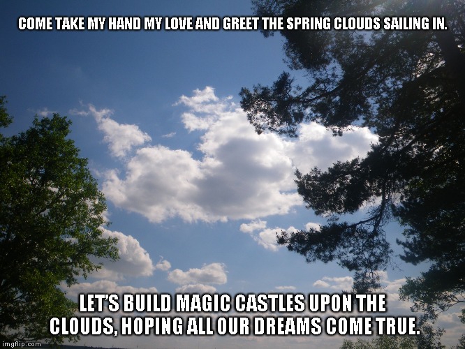 Magical Clouds | COME TAKE MY HAND MY LOVE AND GREET THE SPRING CLOUDS SAILING IN. LET’S BUILD MAGIC CASTLES UPON THE CLOUDS, HOPING ALL OUR DREAMS COME TRUE. | image tagged in love,clouds,magic,castles,dreams,the spring | made w/ Imgflip meme maker