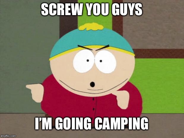 Cartman Screw You Guys | SCREW YOU GUYS; I’M GOING CAMPING | image tagged in cartman screw you guys | made w/ Imgflip meme maker