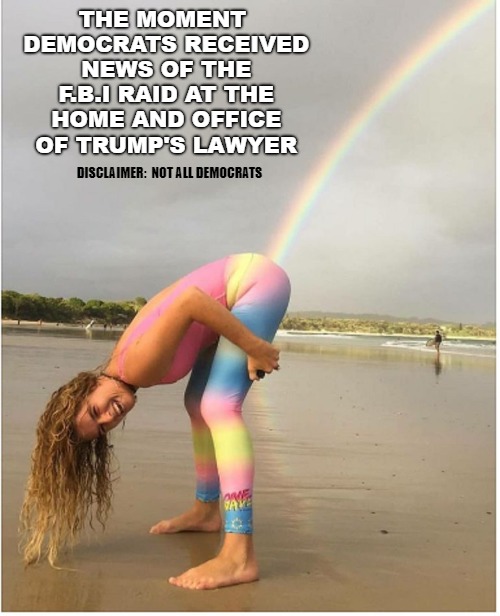 we got him!! | THE MOMENT DEMOCRATS RECEIVED NEWS OF THE F.B.I RAID AT THE HOME AND OFFICE OF TRUMP'S LAWYER; DISCLAIMER:  NOT ALL DEMOCRATS | image tagged in liberal,rainbows | made w/ Imgflip meme maker