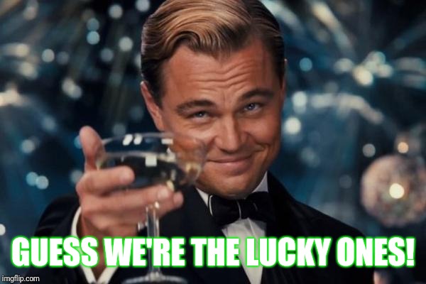 Leonardo Dicaprio Cheers Meme | GUESS WE'RE THE LUCKY ONES! | image tagged in memes,leonardo dicaprio cheers | made w/ Imgflip meme maker