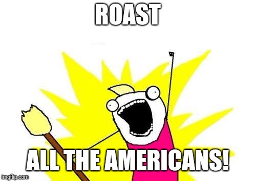 X All The Y | ROAST; ALL THE AMERICANS! | image tagged in memes,x all the y | made w/ Imgflip meme maker