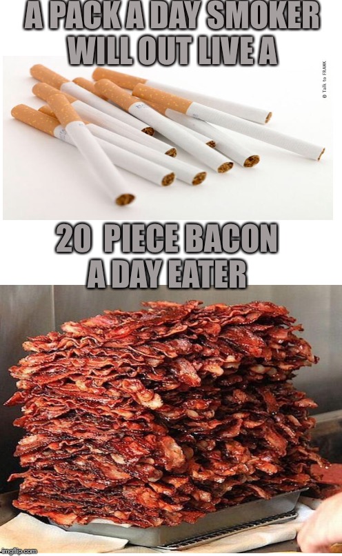Truth | A PACK A DAY SMOKER WILL OUT LIVE A; 20  PIECE BACON A DAY EATER | image tagged in plain white tall,bacon,funny,memes | made w/ Imgflip meme maker