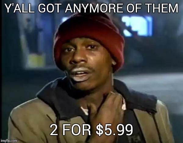 Y'all Got Any More Of That Meme | Y'ALL GOT ANYMORE OF THEM 2 FOR $5.99 | image tagged in memes,y'all got any more of that | made w/ Imgflip meme maker