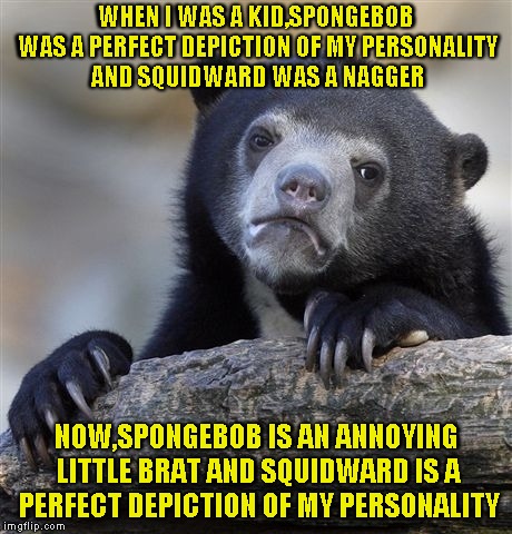 Confession Bear | WHEN I WAS A KID,SPONGEBOB WAS A PERFECT DEPICTION OF MY PERSONALITY AND SQUIDWARD WAS A NAGGER; NOW,SPONGEBOB IS AN ANNOYING LITTLE BRAT AND SQUIDWARD IS A PERFECT DEPICTION OF MY PERSONALITY | image tagged in memes,confession bear,spongebob,personality,squidward,powermetalhead | made w/ Imgflip meme maker