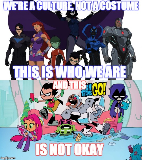 Teen Titans Go: The worst thing ever to happen to superheroes.  | WE'RE A CULTURE, NOT A COSTUME; THIS IS WHO WE ARE; AND THIS; IS NOT OKAY | image tagged in memes,funny,teen titans,teen titans go,superheroes | made w/ Imgflip meme maker