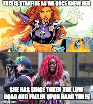 Anyone else seen this set photo? | THIS IS STARFIRE AS WE ONCE KNEW HER; SHE HAS SINCE TAKEN THE LOW ROAD AND FALLEN UPON HARD TIMES | image tagged in memes,funny,teen titans,starfire,dc | made w/ Imgflip meme maker
