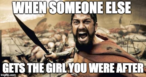 Sparta Leonidas Meme | WHEN SOMEONE ELSE; GETS THE GIRL YOU WERE AFTER | image tagged in memes,sparta leonidas,girls be like,sexy women,booty | made w/ Imgflip meme maker