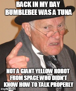 Still comes in a tin can though (>‿◠) | BACK IN MY DAY BUMBLEBEE WAS A TUNA; NOT A GIANT YELLOW ROBOT FROM SPACE WHO DIDN'T KNOW HOW TO TALK PROPERLY | image tagged in memes,back in my day,bumblebee,tuna,transformers,memory | made w/ Imgflip meme maker
