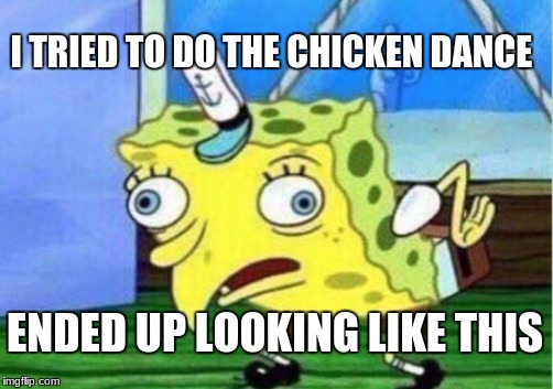 Mocking Spongebob Meme | I TRIED TO DO THE CHICKEN DANCE; ENDED UP LOOKING LIKE THIS | image tagged in memes,mocking spongebob | made w/ Imgflip meme maker