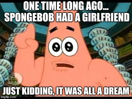 Patrick Says | ONE TIME LONG AGO... SPONGEBOB HAD A GIRLFRIEND; JUST KIDDING, IT WAS ALL A DREAM | image tagged in memes,patrick says | made w/ Imgflip meme maker