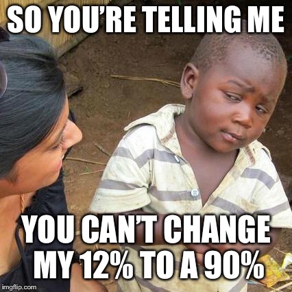 Third World Skeptical Kid | SO YOU’RE TELLING ME; YOU CAN’T CHANGE MY 12% TO A 90% | image tagged in memes,third world skeptical kid | made w/ Imgflip meme maker