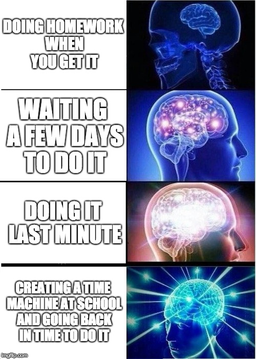 Expanding Brain Meme | DOING HOMEWORK WHEN YOU GET IT; WAITING A FEW DAYS TO DO IT; DOING IT LAST MINUTE; CREATING A TIME MACHINE AT SCHOOL AND GOING BACK IN TIME TO DO IT | image tagged in memes,expanding brain | made w/ Imgflip meme maker