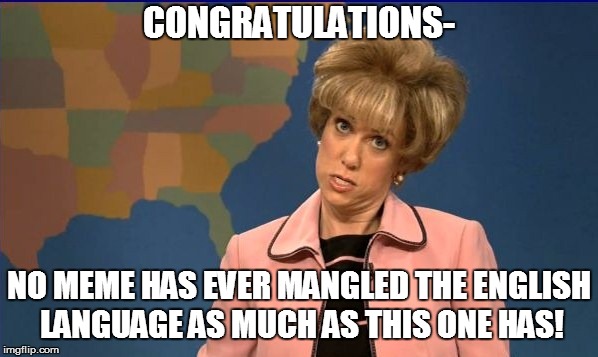 CONGRATULATIONS- NO MEME HAS EVER MANGLED THE ENGLISH LANGUAGE AS MUCH AS THIS ONE HAS! | made w/ Imgflip meme maker