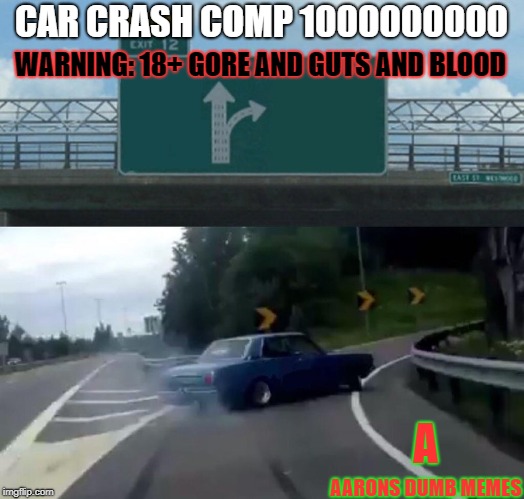 Left Exit 12 Off Ramp Meme | CAR CRASH COMP 1000000000; WARNING: 18+ GORE AND GUTS AND BLOOD; A; AARONS DUMB MEMES | image tagged in memes,left exit 12 off ramp | made w/ Imgflip meme maker