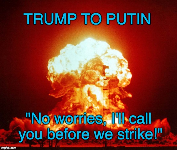 Trump the BOMB | TRUMP TO PUTIN; "No worries, I'll call you before we strike!" | image tagged in atomic bomb,trump,trump and putin,war,warning,armageddon | made w/ Imgflip meme maker