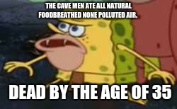 Spongegar | THE CAVE MEN ATE ALL NATURAL FOODBREATHED NONE POLLUTED AIR. DEAD BY THE AGE OF 35 | image tagged in memes,spongegar | made w/ Imgflip meme maker