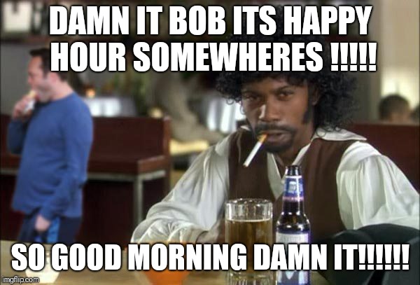 Cool | DAMN IT BOB ITS HAPPY HOUR SOMEWHERES !!!!! SO GOOD MORNING DAMN IT!!!!!! | image tagged in samuel l jackson | made w/ Imgflip meme maker
