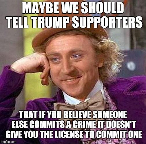 Creepy Condescending Wonka Meme | MAYBE WE SHOULD TELL TRUMP SUPPORTERS; THAT IF YOU BELIEVE SOMEONE ELSE COMMITS A CRIME IT DOESN'T GIVE YOU THE LICENSE TO COMMIT ONE | image tagged in memes,creepy condescending wonka | made w/ Imgflip meme maker