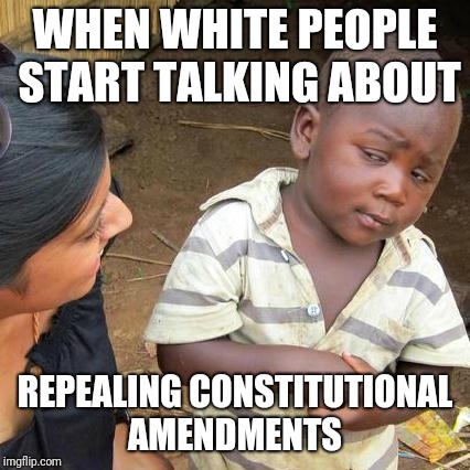 Third World Skeptical Kid | WHEN WHITE PEOPLE START TALKING ABOUT; REPEALING CONSTITUTIONAL AMENDMENTS | image tagged in memes,third world skeptical kid | made w/ Imgflip meme maker