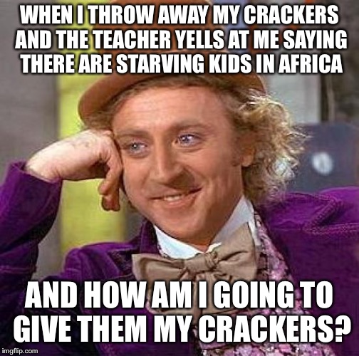 Creepy Condescending Wonka | WHEN I THROW AWAY MY CRACKERS AND THE TEACHER YELLS AT ME SAYING THERE ARE STARVING KIDS IN AFRICA; AND HOW AM I GOING TO GIVE THEM MY CRACKERS? | image tagged in memes,creepy condescending wonka | made w/ Imgflip meme maker