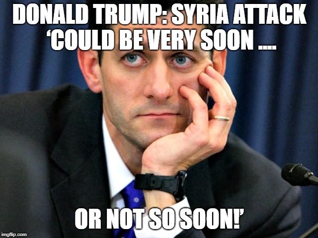 Paul Ryan Unenthused | DONALD TRUMP: SYRIA ATTACK ‘COULD BE VERY SOON .... OR NOT SO SOON!’ | image tagged in paul ryan unenthused | made w/ Imgflip meme maker