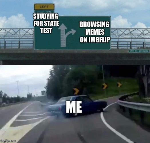 Left Exit 12 Off Ramp Meme | STUDYING FOR STATE TEST; BROWSING MEMES ON IMGFLIP; ME | image tagged in memes,left exit 12 off ramp | made w/ Imgflip meme maker