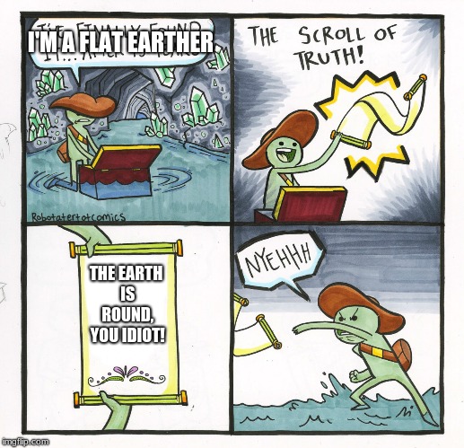 The Scroll Of Truth Meme | I'M A FLAT EARTHER; THE EARTH IS ROUND, YOU IDIOT! | image tagged in memes,the scroll of truth | made w/ Imgflip meme maker