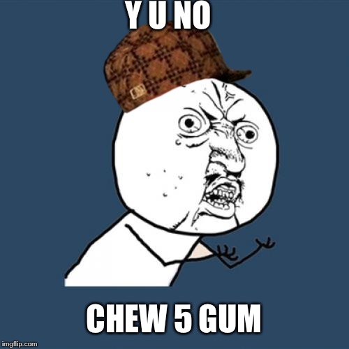 Y U No | Y U NO; CHEW 5 GUM | image tagged in memes,y u no,scumbag | made w/ Imgflip meme maker