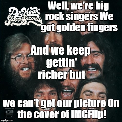 Cover of the Rolling Stone or ImgFlip | Well, we're big rock singers We got golden fingers; And we keep gettin' richer but; we can't get our picture
On the cover of IMGFlip! | image tagged in dr hook,rock and roll,memes | made w/ Imgflip meme maker
