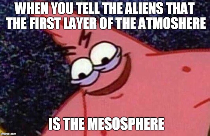 Evil Patrick  | WHEN YOU TELL THE ALIENS THAT THE FIRST LAYER OF THE ATMOSHERE; IS THE MESOSPHERE | image tagged in evil patrick | made w/ Imgflip meme maker