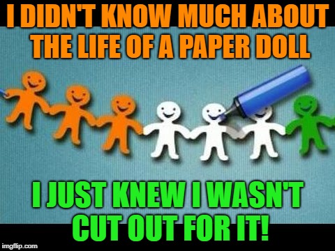 I DIDN'T KNOW MUCH ABOUT THE LIFE OF A PAPER DOLL; I JUST KNEW I WASN'T CUT OUT FOR IT! | image tagged in paper dolls | made w/ Imgflip meme maker