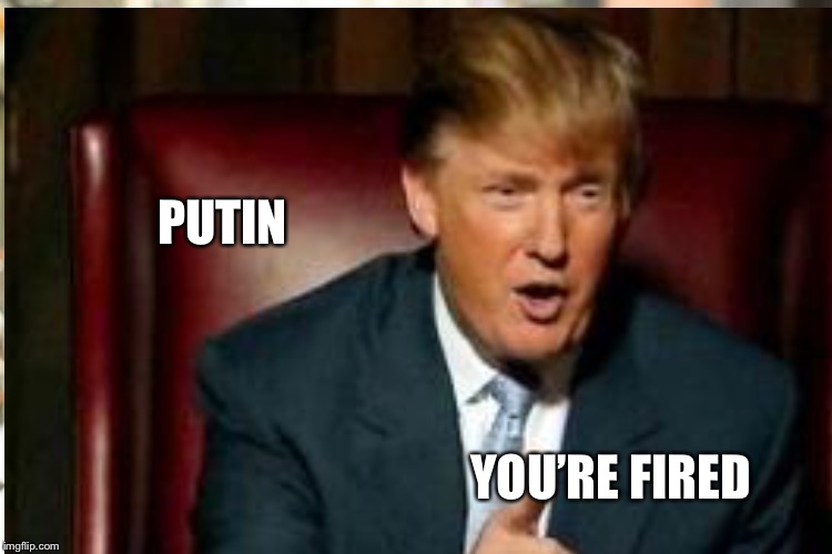 PUTIN YOU’RE FIRED | made w/ Imgflip meme maker