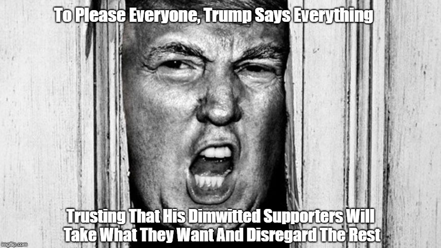 To Please Everyone, Trump Says Everything Trusting That His Dimwitted Supporters Will Take What They Want And Disregard The Rest | made w/ Imgflip meme maker