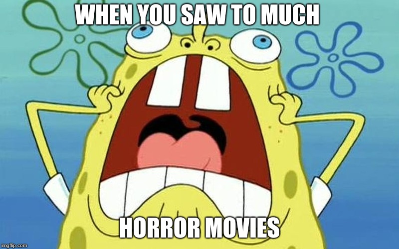 horror bob | WHEN YOU SAW TO MUCH; HORROR MOVIES | image tagged in sponge bob | made w/ Imgflip meme maker