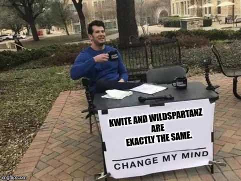 Kwite and Wildspartanz are basicaly the exact same YouTube channel.
Change My Mind. | KWITE AND WILDSPARTANZ ARE EXACTLY THE SAME. | image tagged in change my mind,wildspartanz,kwite,youtube,youtube memes | made w/ Imgflip meme maker