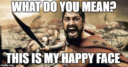 I'm happy. You happy? | WHAT DO YOU MEAN? THIS IS MY HAPPY FACE | image tagged in memes,sparta leonidas | made w/ Imgflip meme maker