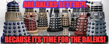 Time For The Daleks | ARE DALEKS BETTER?! BECAUSE ITS TIME FOR THE DALEKS! | image tagged in time for the daleks | made w/ Imgflip meme maker